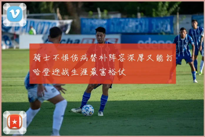 骑士不惧伤病替补阵容深厚又能打哈登迎战生涯最富裕仗