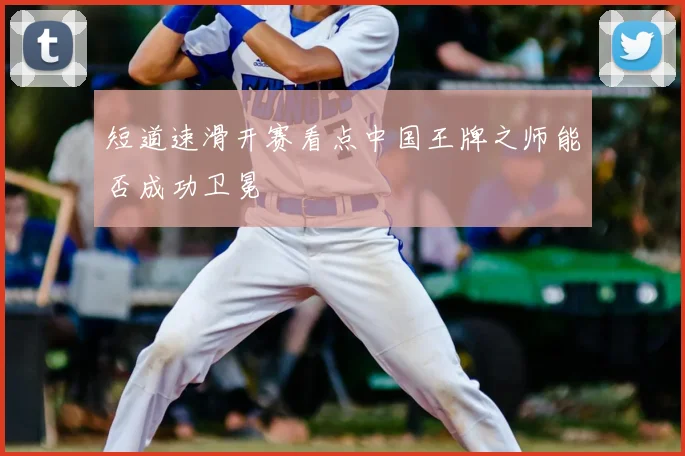 短道速滑开赛看点中国王牌之师能否成功卫冕