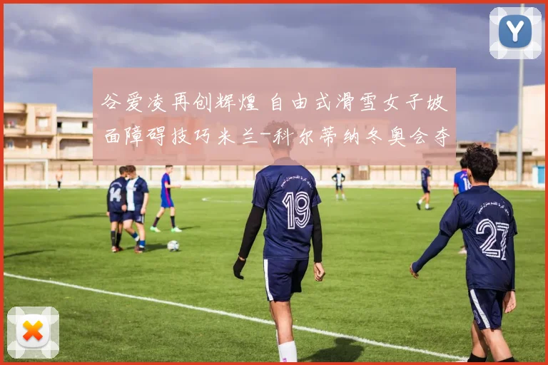 谷爱凌再创辉煌 自由式滑雪女子坡面障碍技巧米兰-科尔蒂纳冬奥会夺银