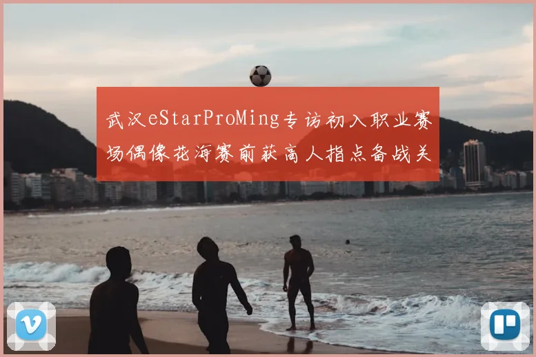 武汉eStarProMing专访初入职业赛场偶像花海赛前获高人指点备战关键战