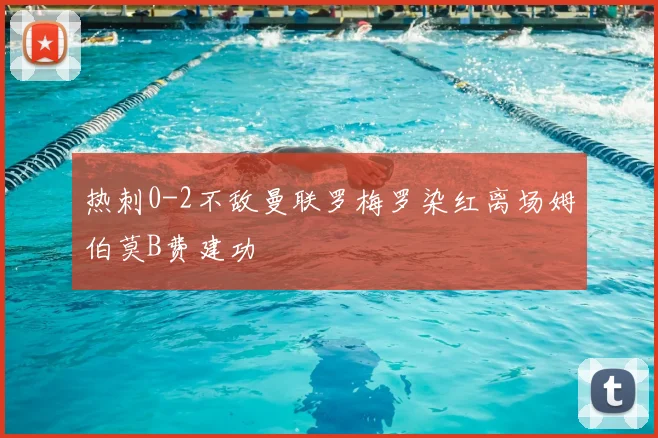 热刺0-2不敌曼联罗梅罗染红离场姆伯莫B费建功