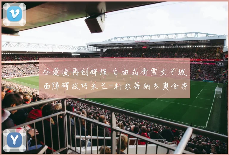 谷爱凌再创辉煌 自由式滑雪女子坡面障碍技巧米兰-科尔蒂纳冬奥会夺银