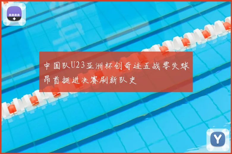 中国队U23亚洲杯创奇迹五战零失球昂首挺进决赛刷新队史