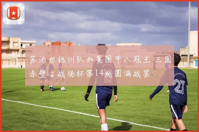 苏泊尔杭州队加冕围甲八冠王 三国赤壁古战场杯第14轮圆满战罢