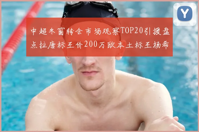 中超冬窗转会市场观察TOP20引援盘点拉唐标王价200万欧本土标王杨希143万欧
