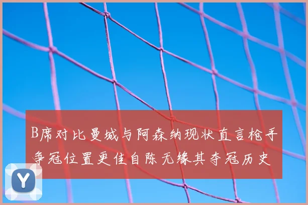 B席对比曼城与阿森纳现状直言枪手争冠位置更佳自陈无缘其夺冠历史