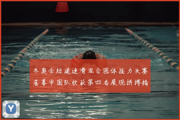 冬奥会短道速滑混合团体接力决赛落幕中国队收获第四名展现拼搏精神