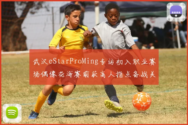 武汉eStarProMing专访初入职业赛场偶像花海赛前获高人指点备战关键战