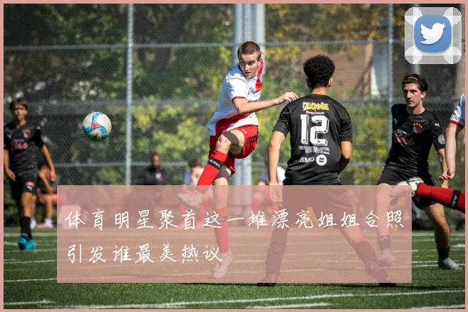 体育明星聚首这一堆漂亮姐姐合照引发谁最美热议