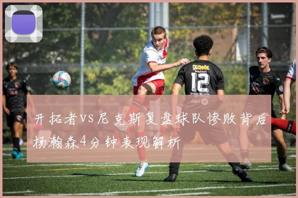 开拓者vs尼克斯复盘球队惨败背后杨瀚森4分钟表现解析