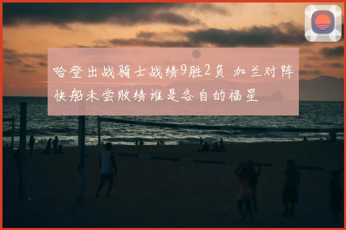 哈登出战骑士战绩9胜2负 加兰对阵快船未尝败绩谁是各自的福星