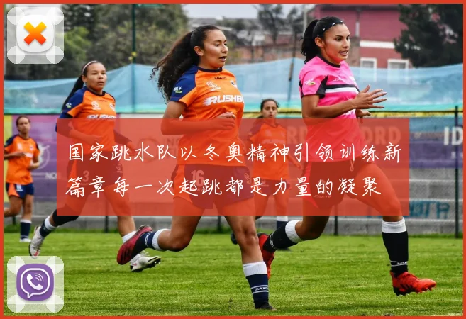 国家跳水队以冬奥精神引领训练新篇章每一次起跳都是力量的凝聚