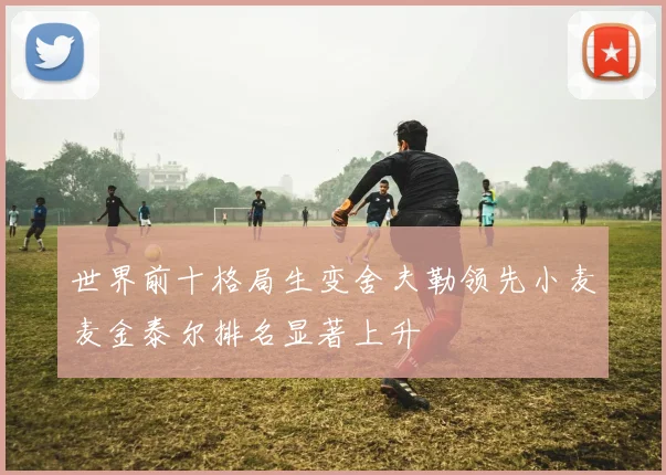 世界前十格局生变舍夫勒领先小麦麦金泰尔排名显著上升