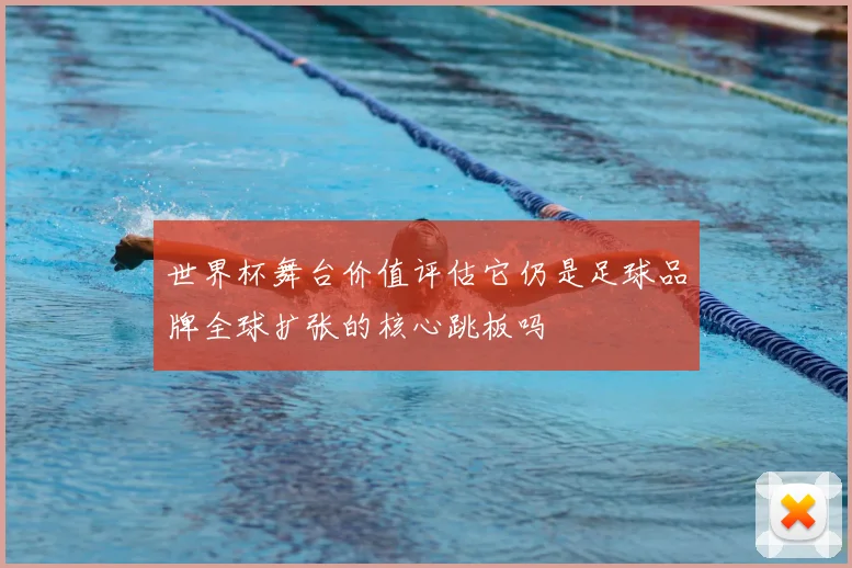 世界杯舞台价值评估它仍是足球品牌全球扩张的核心跳板吗