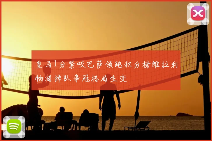 皇马1分紧咬巴萨领跑积分榜维拉利物浦掉队争冠格局生变