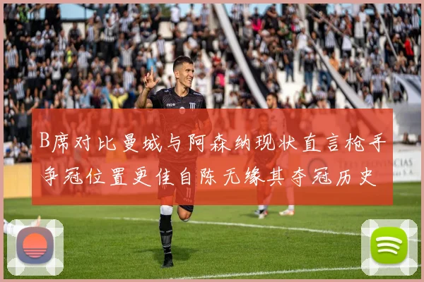 B席对比曼城与阿森纳现状直言枪手争冠位置更佳自陈无缘其夺冠历史