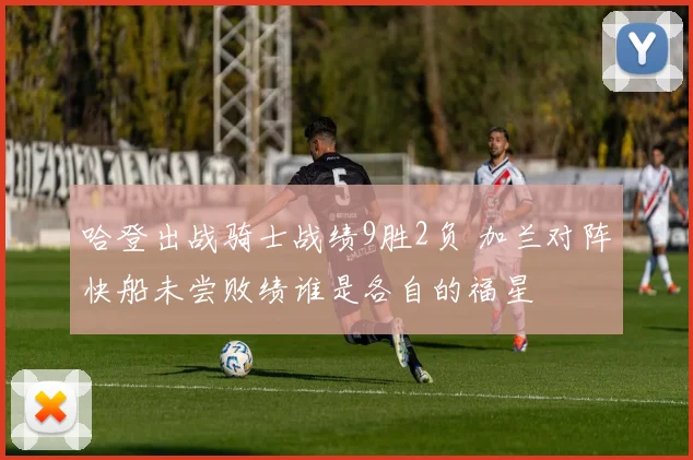 哈登出战骑士战绩9胜2负 加兰对阵快船未尝败绩谁是各自的福星